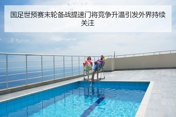 国足世预赛末轮备战提速门将竞争升温引发外界持续关注