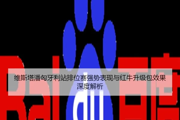 维斯塔潘匈牙利站排位赛强势表现与红牛升级包效果深度解析
