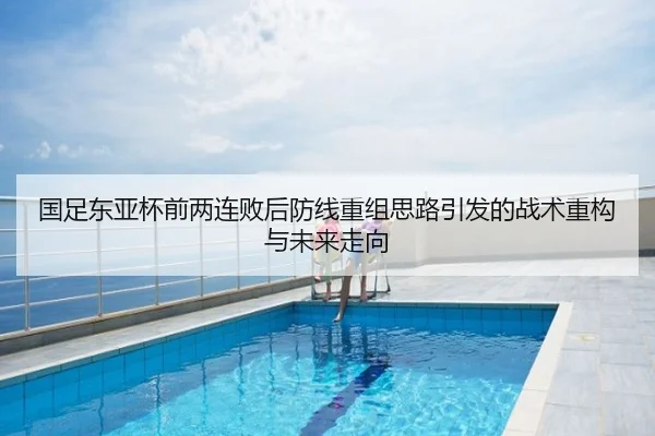 国足东亚杯前两连败后防线重组思路引发的战术重构与未来走向