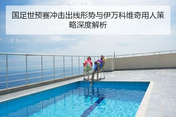国足世预赛冲击出线形势与伊万科维奇用人策略深度解析