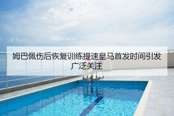 姆巴佩伤后恢复训练提速皇马首发时间引发广泛关注