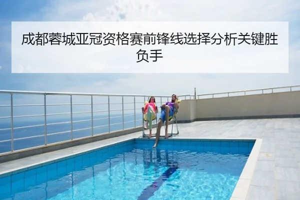 成都蓉城亚冠资格赛前锋线选择分析关键胜负手