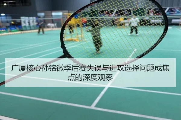 广厦核心孙铭徽季后赛失误与进攻选择问题成焦点的深度观察