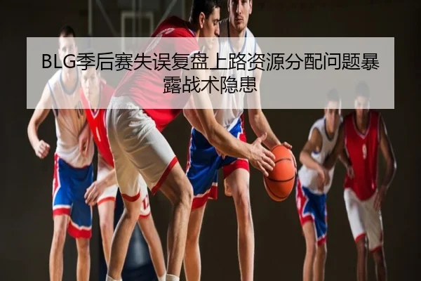 BLG季后赛失误复盘上路资源分配问题暴露战术隐患