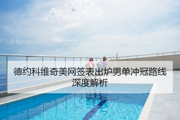 德约科维奇美网签表出炉男单冲冠路线深度解析
