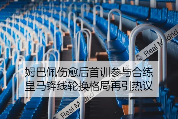 姆巴佩伤愈后首训参与合练 皇马锋线轮换格局再引热议