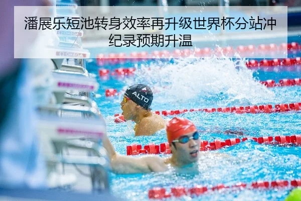 潘展乐短池转身效率再升级世界杯分站冲纪录预期升温